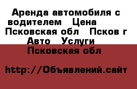  Аренда автомобиля с водителем › Цена ­ 500 - Псковская обл., Псков г. Авто » Услуги   . Псковская обл.